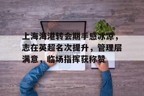 关于上海海港转会期手感冰凉，志在英超名次提升，管理层满意，临场指挥获称赞的信息-Aiyouxi