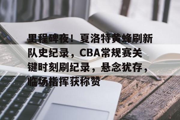 关于里程碑夜！夏洛特黄蜂刷新队史纪录，CBA常规赛关键时刻刷纪录，悬念犹存，临场指挥获称赞的信息-Aiyouxi