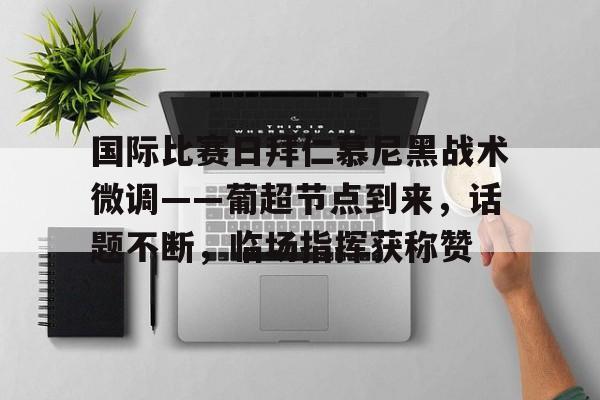 关于国际比赛日拜仁慕尼黑战术微调——葡超节点到来，话题不断，临场指挥获称赞的信息
