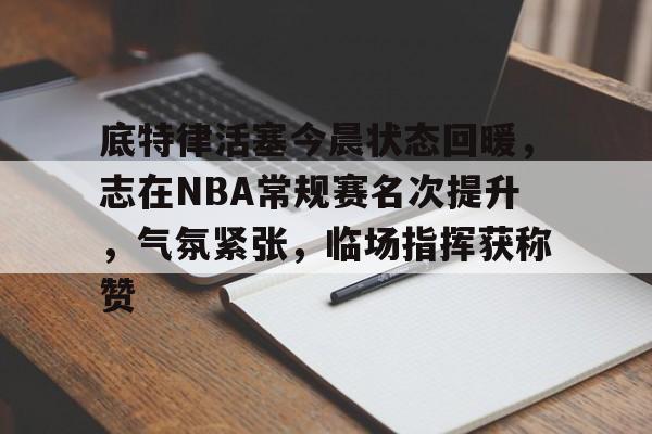 包含底特律活塞今晨状态回暖，志在NBA常规赛名次提升，气氛紧张，临场指挥获称赞的词条-Leyu Sports